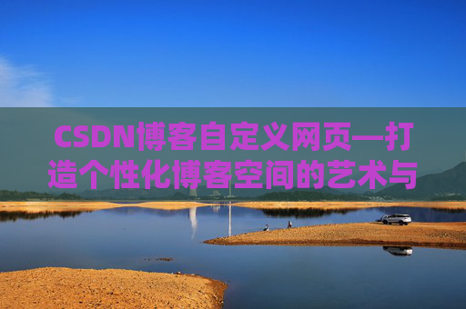 CSDN博客自定义网页—打造个性化博客空间的艺术与技巧
