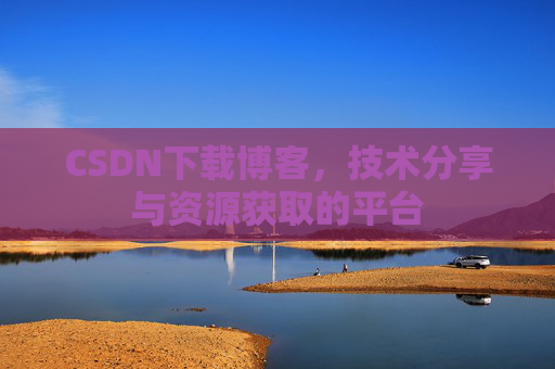 CSDN下载博客，技术分享与资源获取的平台